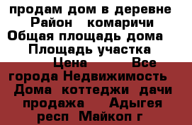 продам дом в деревне  › Район ­ комаричи › Общая площадь дома ­ 52 › Площадь участка ­ 2 705 › Цена ­ 450 - Все города Недвижимость » Дома, коттеджи, дачи продажа   . Адыгея респ.,Майкоп г.